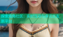 探索海角社区：实时互动与多元交友新平台
