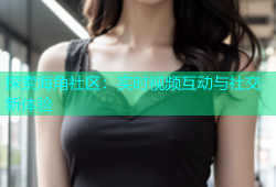 探索海角社区：实时视频互动与社交新体验