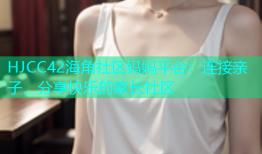 HJCC42海角社区妈妈平台：连接亲子、分享快乐的家长社区