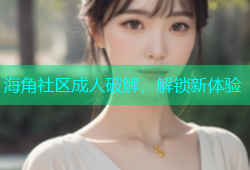 海角社区成人破解，解锁新体验