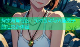 探索海角社区：实时互动与兴趣圈子的社交新体验