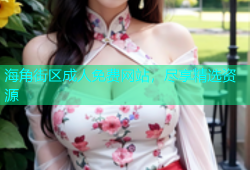 海角街区成人免费网站，尽享精选资源