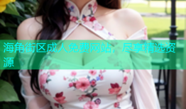 海角街区成人免费网站，尽享精选资源