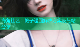 海角社区：帖子退回解决方案及热帖分享