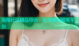 海角社区精品综合：生活便利服务平台