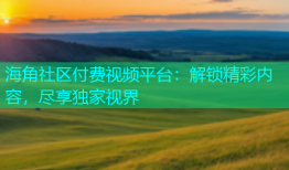 海角社区付费视频平台：解锁精彩内容，尽享独家视界
