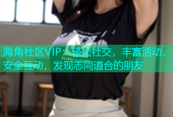 海角社区VIP：轻松社交，丰富活动，安全互动，发现志同道合的朋友