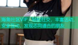 海角社区VIP：轻松社交，丰富活动，安全互动，发现志同道合的朋友