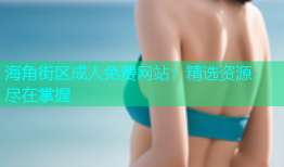 海角街区成人免费网站：精选资源，尽在掌握