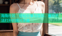 海角社区：轻松分享与互动，重拾无法打开的图片乐趣