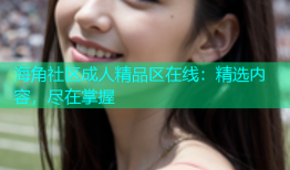 海角社区成人精品区在线：精选内容，尽在掌握