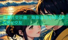丰富社交乐趣，海角论坛hj9db5助你轻松交友