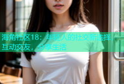 海角社区18：年轻人的社交新选择，互动交友，分享生活