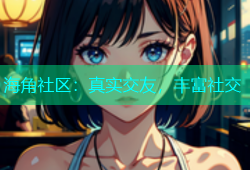 海角社区：真实交友，丰富社交