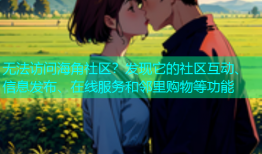 无法访问海角社区？发现它的社区互动、信息发布、在线服务和邻里购物等功能