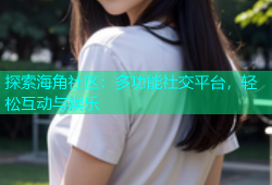 探索海角社区：多功能社交平台，轻松互动与娱乐