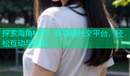 探索海角社区：多功能社交平台，轻松互动与娱乐