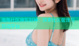 海角社区房东封神：探索社区管理与互动平台