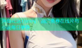 海角社区comhj：高清免费在线片与小说每日更新