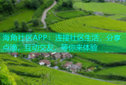 海角社区APP：连接社区生活，分享点滴，互动交友，等你来体验