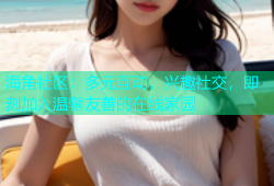 海角社区：多元互动，兴趣社交，即刻加入温馨友善的在线家园