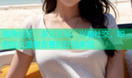 海角社区：多元互动，兴趣社交，即刻加入温馨友善的在线家园