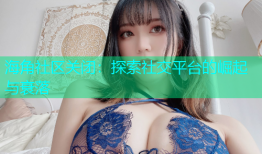 海角社区关闭：探索社交平台的崛起与衰落