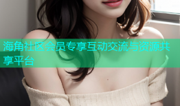 海角社区会员专享互动交流与资源共享平台