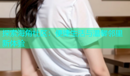 探索海角社区：便捷生活与温馨邻里新体验