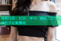 海角社区：社交、学习、娱乐三位一体的文化聚集地
