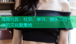 海角社区：社交、学习、娱乐三位一体的文化聚集地