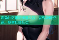 海角社区最新通道入口：发现新鲜资讯，畅享社交互动