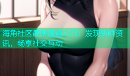 海角社区最新通道入口：发现新鲜资讯，畅享社交互动