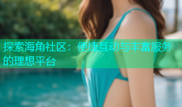 探索海角社区：便捷互动与丰富服务的理想平台
