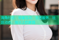海角社区：邻里互动，生活服务，社区动态，指尖上的家园