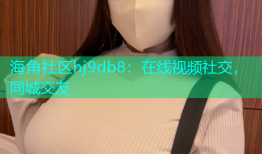 海角社区hj9db8：在线视频社交，同城交友