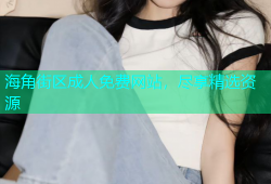 海角街区成人免费网站，尽享精选资源