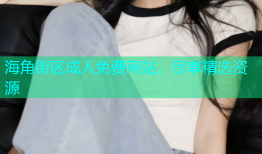 海角街区成人免费网站，尽享精选资源