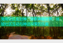 海角社区乱封神：探索神秘世界，体验社区互动与神话探索的乐趣