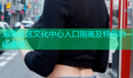海角社区文化中心入口指南及特色功能揭秘