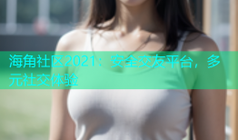 海角社区2021：安全交友平台，多元社交体验