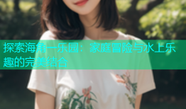 探索海角一乐园：家庭冒险与水上乐趣的完美结合