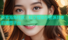 探索海角社区：社交互动与资源共享的理想平台