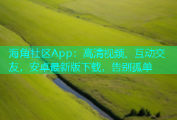 海角社区App：高清视频、互动交友，安卓最新版下载，告别孤单