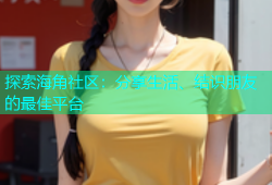 探索海角社区：分享生活、结识朋友的最佳平台