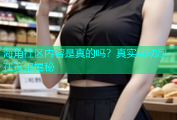 海角社区内容是真的吗？真实互动尽在这里揭秘
