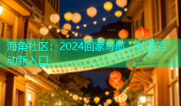 海角社区：2024回家导航，社交互动新入口