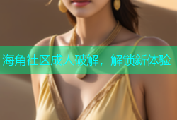 海角社区成人破解，解锁新体验