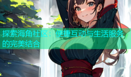 探索海角社区：便捷互动与生活服务的完美结合
