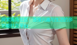 探索海角社区：连接兴趣与生活的多功能社交平台